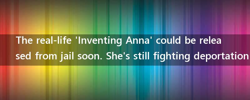 The real-life 'Inventing Anna' could be released from jail soon. She's still fighting deportation